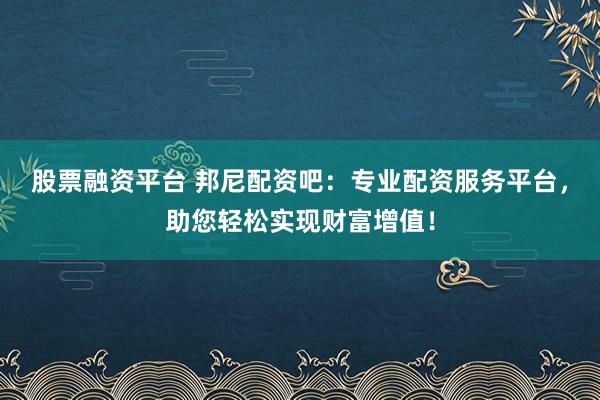 股票融资平台 邦尼配资吧：专业配资服务平台，助您轻松实现财富增值！