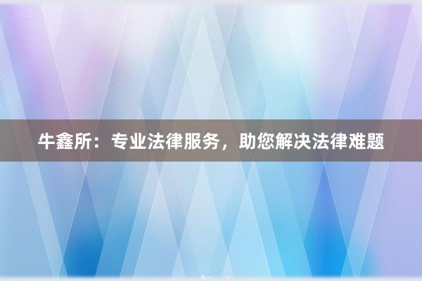 牛鑫所：专业法律服务，助您解决法律难题