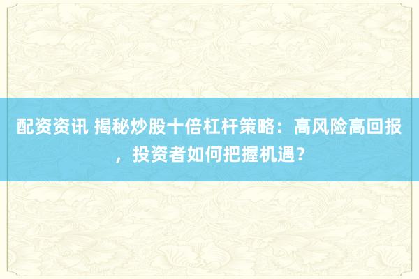 配资资讯 揭秘炒股十倍杠杆策略：高风险高回报，投资者如何把握机遇？