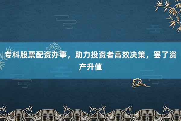 专科股票配资办事，助力投资者高效决策，罢了资产升值