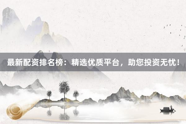 最新配资排名榜:精选优质平台,助您投资无忧!