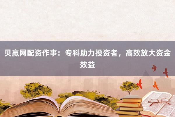 贝赢网配资作事:专科助力投资者,高效放大资金效益