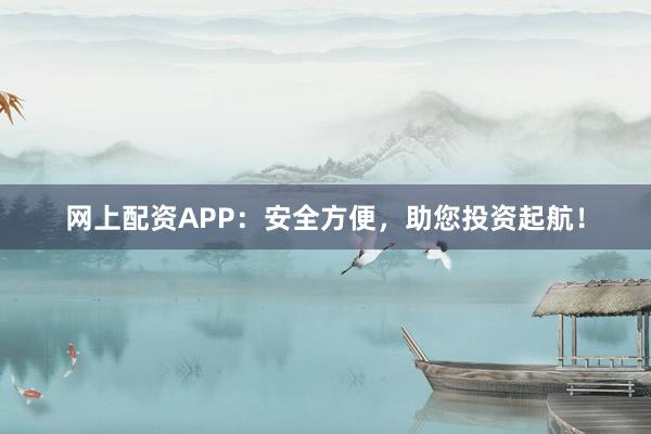 网上配资APP：安全方便，助您投资起航！