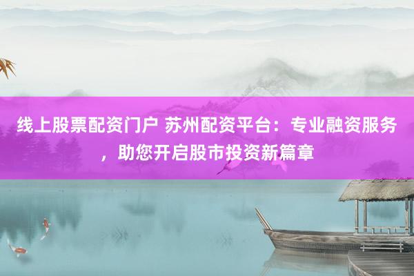 线上股票配资门户 苏州配资平台：专业融资服务，助您开启股市投资新篇章