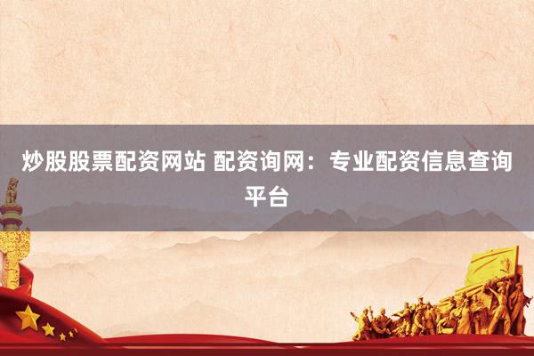 炒股股票配资网站 配资询网：专业配资信息查询平台