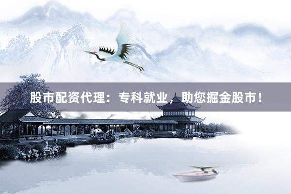 股市配资代理：专科就业，助您掘金股市！