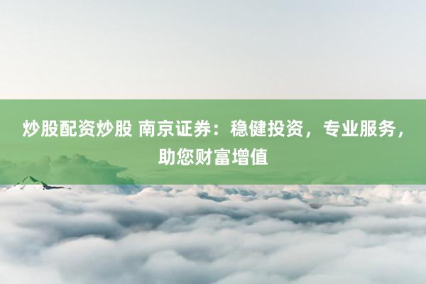 炒股配资炒股 南京证券:稳健投资,专业服务,助您财富增值