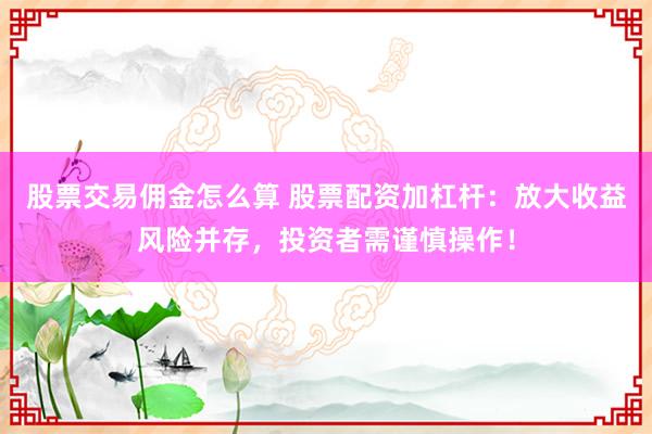股票交易佣金怎么算 股票配资加杠杆：放大收益风险并存，投资者需谨慎操作！