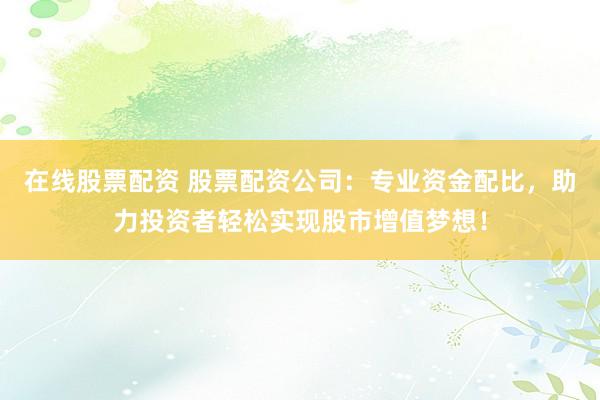 在线股票配资 股票配资公司：专业资金配比，助力投资者轻松实现股市增值梦想！