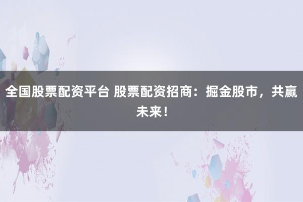 全国股票配资平台 股票配资招商：掘金股市，共赢未来！