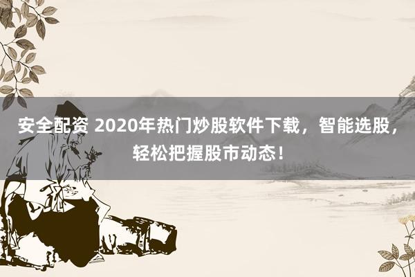 安全配资 2020年热门炒股软件下载，智能选股，轻松把握股市动态！