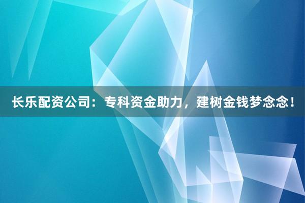 长乐配资公司：专科资金助力，建树金钱梦念念！