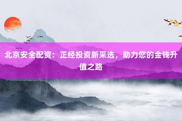 北京安全配资：正经投资新采选，助力您的金钱升值之路