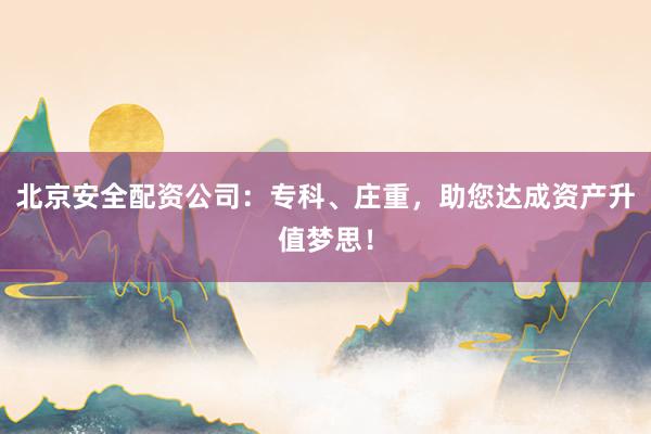 北京安全配资公司：专科、庄重，助您达成资产升值梦思！