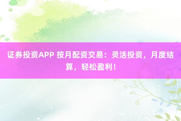 证券投资APP 按月配资交易：灵活投资，月度结算，轻松盈利！