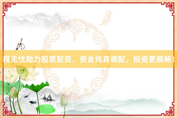 程无忧助力股票配资,资金纯真调配,投资更顺畅!