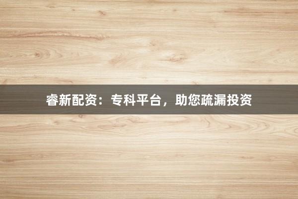 睿新配资:专科平台,助您疏漏投资