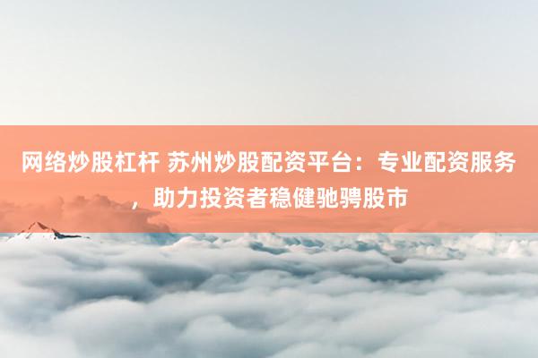 网络炒股杠杆 苏州炒股配资平台：专业配资服务，助力投资者稳健驰骋股市