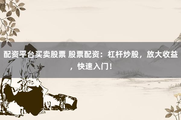 配资平台买卖股票 股票配资：杠杆炒股，放大收益，快速入门！