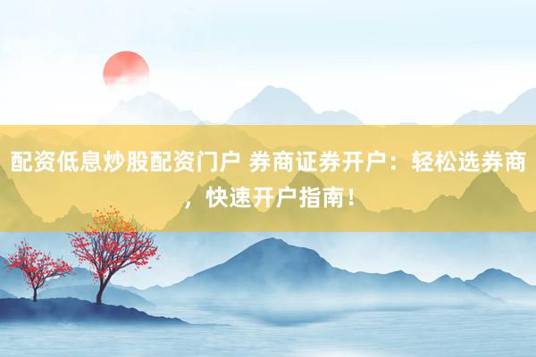 配资低息炒股配资门户 券商证券开户：轻松选券商，快速开户指南！
