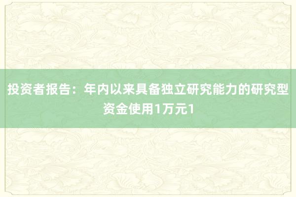 投资者报告：年内以来具备独立研究能力的研究型资金使用1万元1