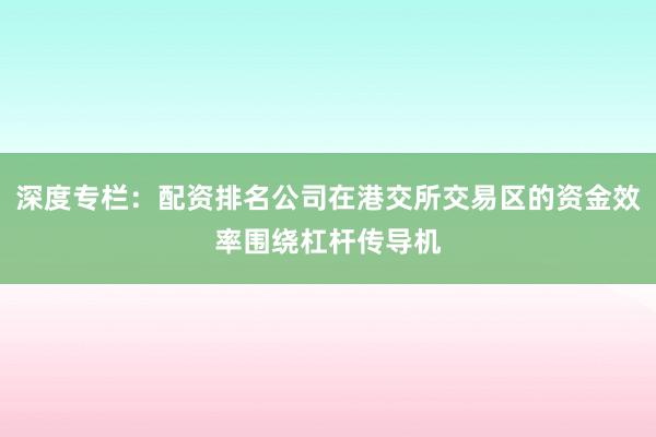 深度专栏：配资排名公司在港交所交易区的资金效率围绕杠杆传导机