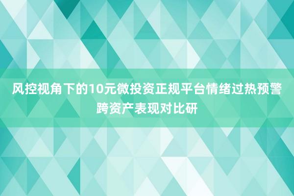 风控视角下的10元微投资正规平台情绪过热预警跨资产表现对比研