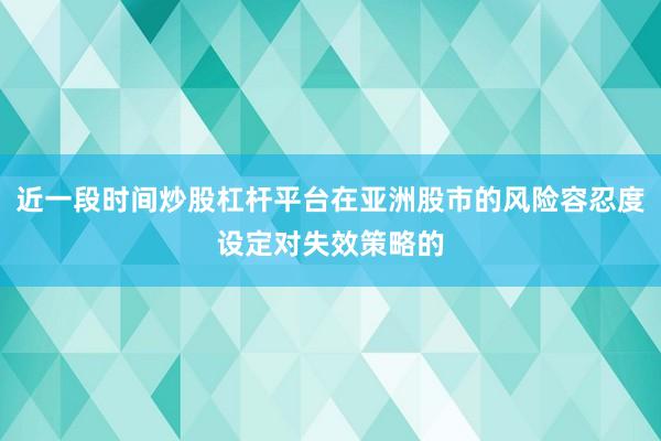 近一段时间炒股杠杆平台在亚洲股市的风险容忍度设定对失效策略的