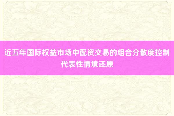 近五年国际权益市场中配资交易的组合分散度控制代表性情境还原