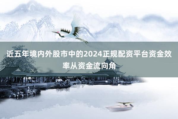 近五年境内外股市中的2024正规配资平台资金效率从资金流向角