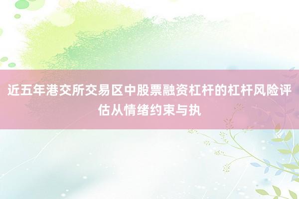 近五年港交所交易区中股票融资杠杆的杠杆风险评估从情绪约束与执