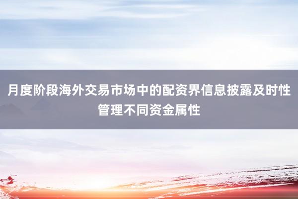 月度阶段海外交易市场中的配资界信息披露及时性管理不同资金属性