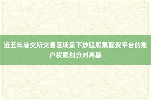 近五年港交所交易区场景下炒股股票配资平台的账户权限划分对高稳
