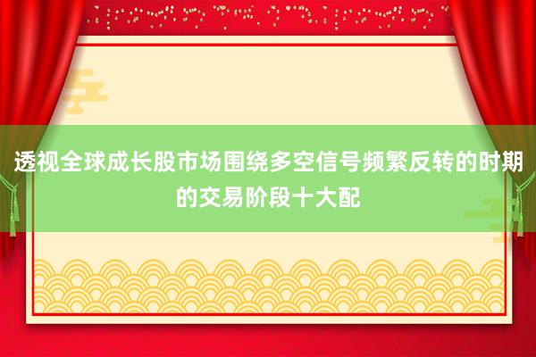 透视全球成长股市场围绕多空信号频繁反转的时期的交易阶段十大配