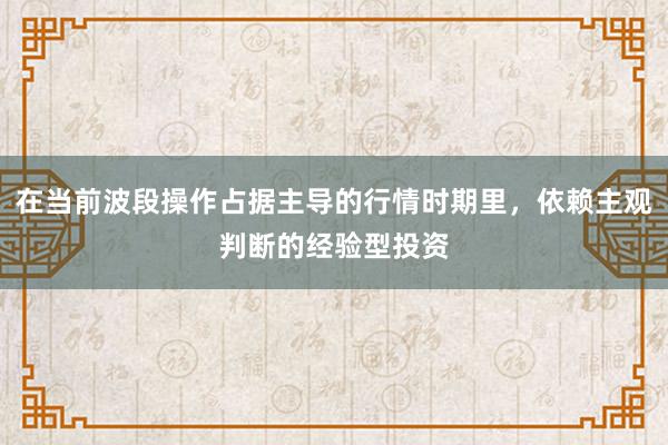 在当前波段操作占据主导的行情时期里，依赖主观判断的经验型投资