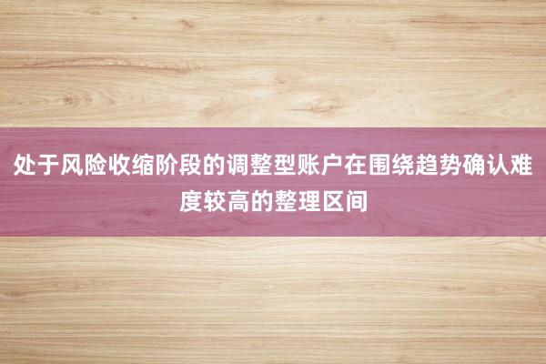 处于风险收缩阶段的调整型账户在围绕趋势确认难度较高的整理区间