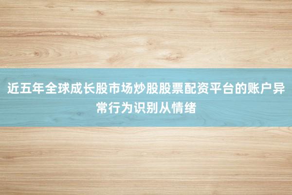 近五年全球成长股市场炒股股票配资平台的账户异常行为识别从情绪