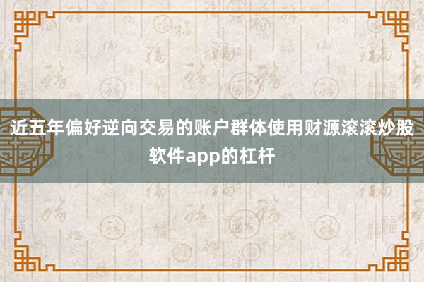 近五年偏好逆向交易的账户群体使用财源滚滚炒股软件app的杠杆