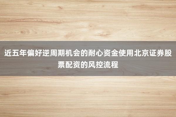 近五年偏好逆周期机会的耐心资金使用北京证券股票配资的风控流程