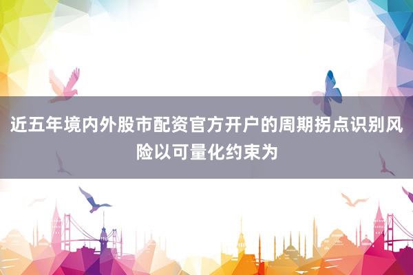 近五年境内外股市配资官方开户的周期拐点识别风险以可量化约束为