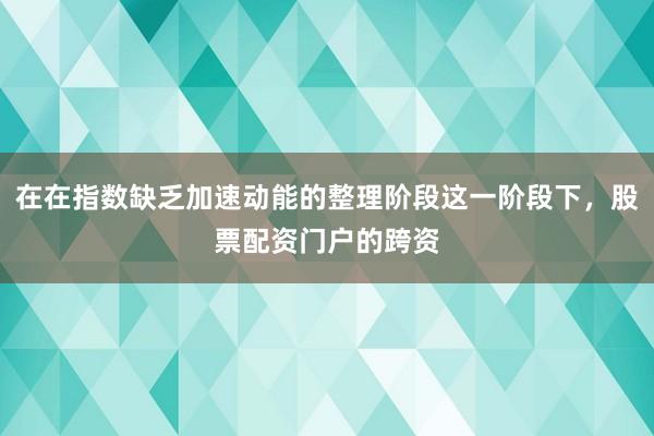 在在指数缺乏加速动能的整理阶段这一阶段下,股票配资门户的跨资