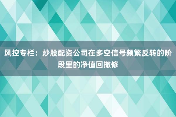 风控专栏:炒股配资公司在多空信号频繁反转的阶段里的净值回撤修