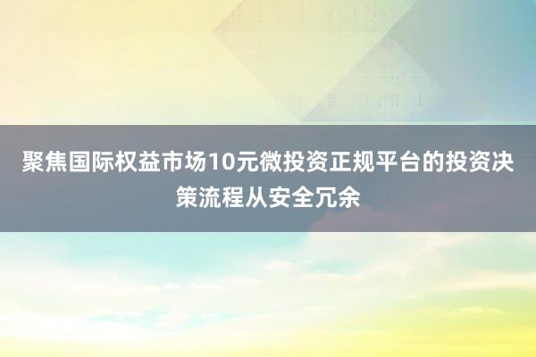 聚焦国际权益市场10元微投资正规平台的投资决策流程从安全冗余
