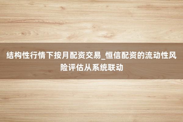 结构性行情下按月配资交易_恒信配资的流动性风险评估从系统联动