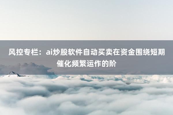 风控专栏：ai炒股软件自动买卖在资金围绕短期催化频繁运作的阶