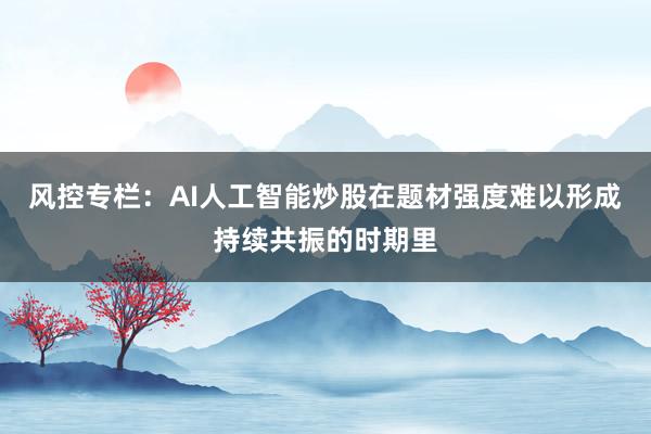 风控专栏:AI人工智能炒股在题材强度难以形成持续共振的时期里
