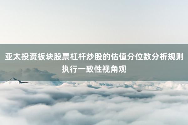 亚太投资板块股票杠杆炒股的估值分位数分析规则执行一致性视角观