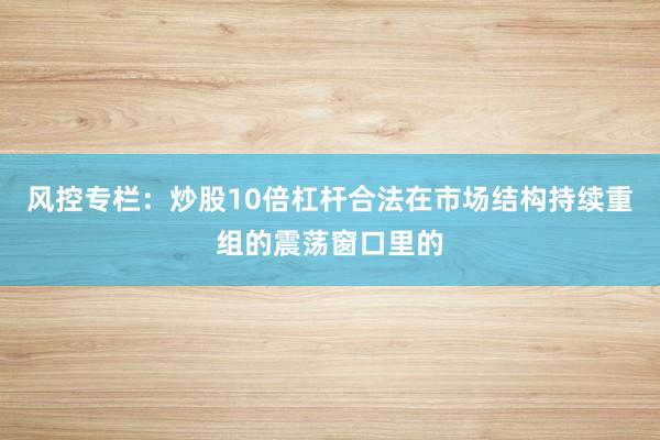 风控专栏：炒股10倍杠杆合法在市场结构持续重组的震荡窗口里的