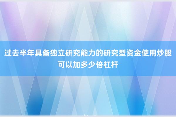 过去半年具备独立研究能力的研究型资金使用炒股可以加多少倍杠杆