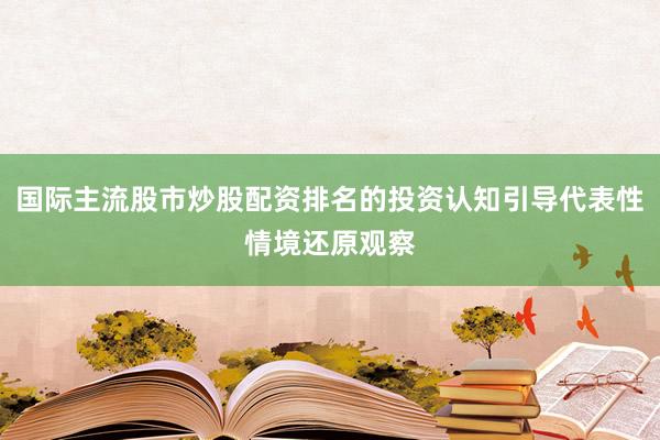 国际主流股市炒股配资排名的投资认知引导代表性情境还原观察